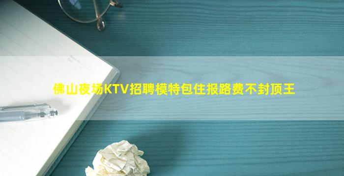 佛山夜场KTV招聘模特包住报路费不封顶王
